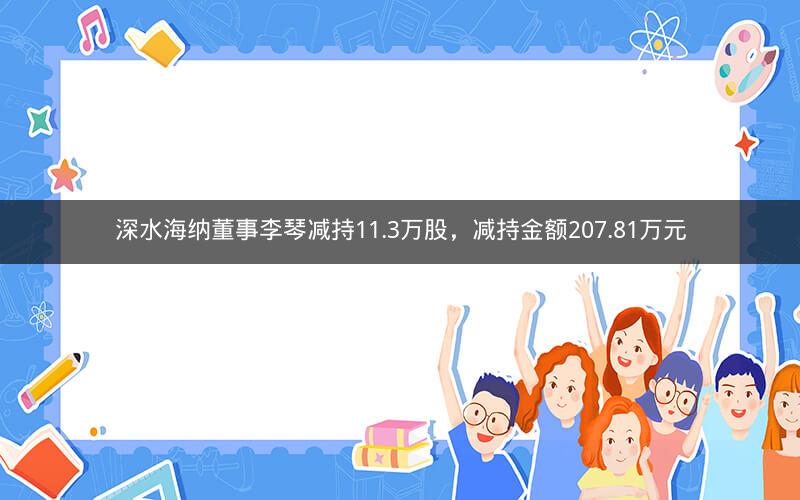 深水海纳董事李琴减持11.3万股，减持金额207.81万元