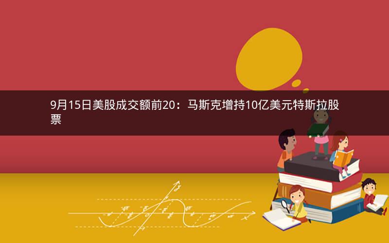 9月15日美股成交额前20：马斯克增持10亿美元特斯拉股票
