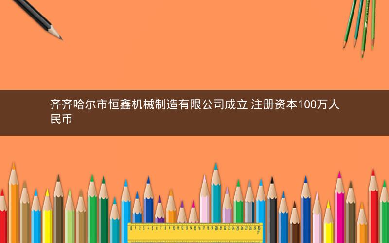 齐齐哈尔市恒鑫机械制造有限公司成立 注册资本100万人民币