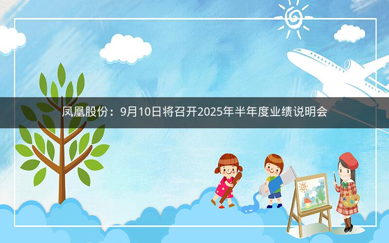 凤凰股份：9月10日将召开2025年半年度业绩说明会