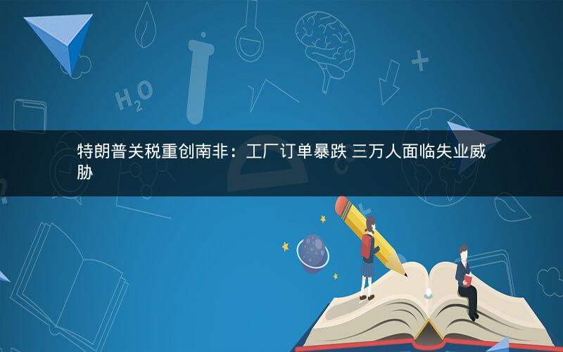 特朗普关税重创南非：工厂订单暴跌 三万人面临失业威胁