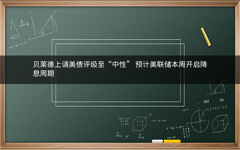 贝莱德上调美债评级至“中性” 预计美联储本周开启降息周期