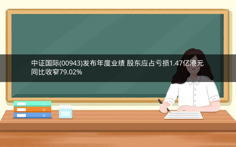 中证国际(00943)发布年度业绩 股东应占亏损1.47亿港元 同比收窄79.02%
