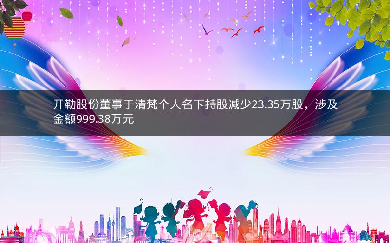 开勒股份董事于清梵个人名下持股减少23.35万股，涉及金额999.38万元