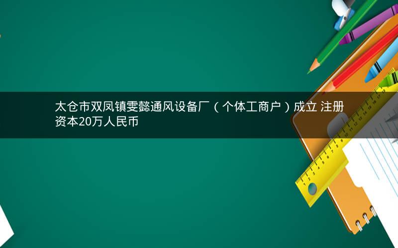 太仓市双凤镇雯懿通风设备厂（个体工商户）成立 注册资本20万人民币