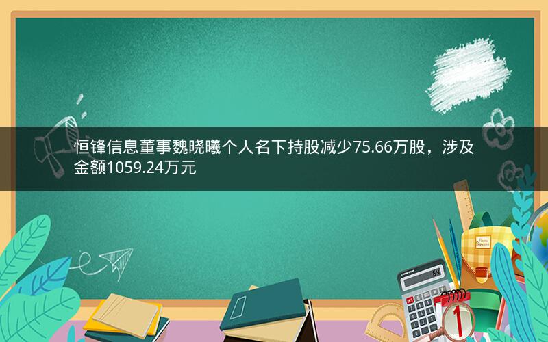 恒锋信息董事魏晓曦个人名下持股减少75.66万股，涉及金额1059.24万元