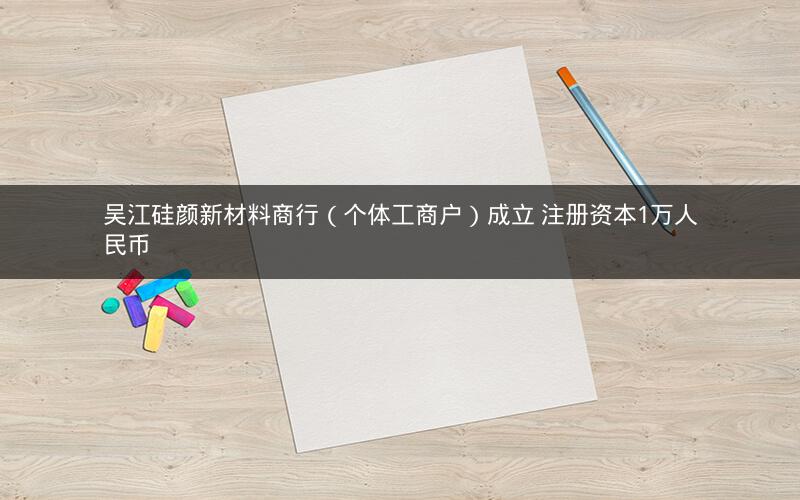 吴江硅颜新材料商行（个体工商户）成立 注册资本1万人民币