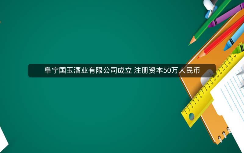 阜宁国玉酒业有限公司成立 注册资本50万人民币
