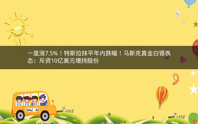 一度涨7.5%！特斯拉抹平年内跌幅！马斯克真金白银表态：斥资10亿美元增持股份