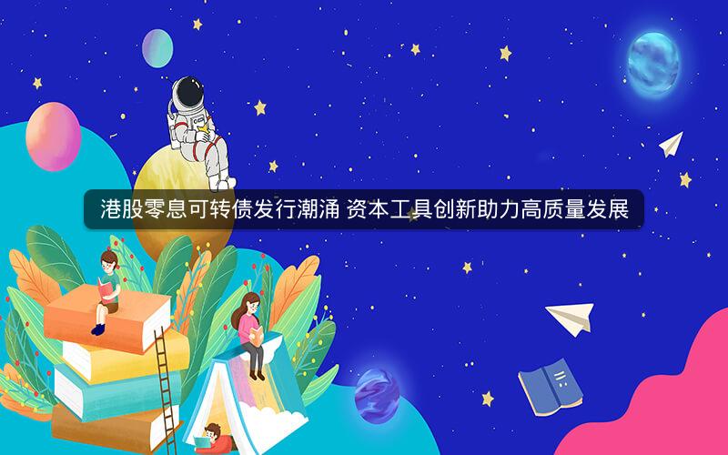 港股零息可转债发行潮涌 资本工具创新助力高质量发展