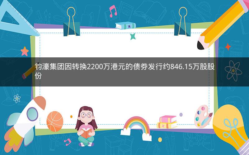 钧濠集团因转换2200万港元的债券发行约846.15万股股份