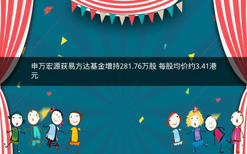 申万宏源获易方达基金增持281.76万股 每股均价约3.41港元