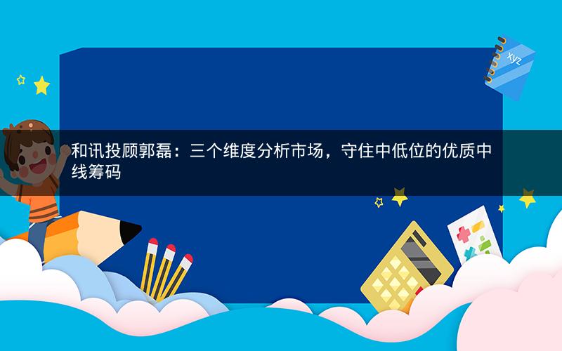 和讯投顾郭磊:三个维度分析市场,守住中低位的优质中线筹码 和讯投顾郭磊:三个维度分析市场,守住中低位的优质中线筹码