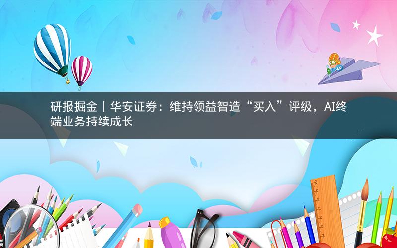 研报掘金丨华安证券：维持领益智造“买入”评级，AI终端业务持续成长