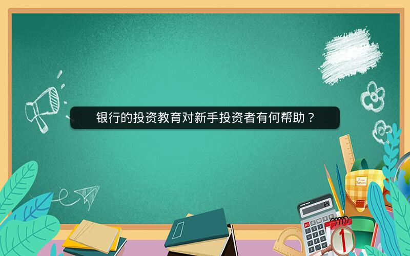 银行的投资教育对新手投资者有何帮助？