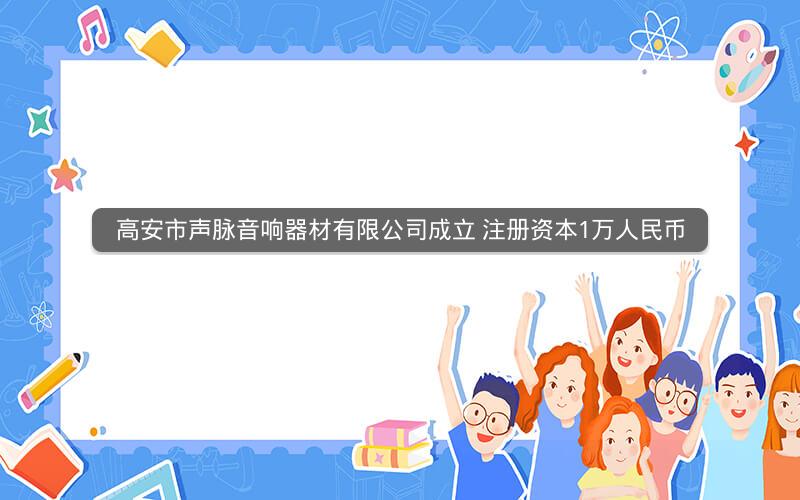 高安市声脉音响器材有限公司成立 注册资本1万人民币