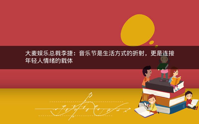 大麦娱乐总裁李捷：音乐节是生活方式的折射，更是连接年轻人情绪的载体