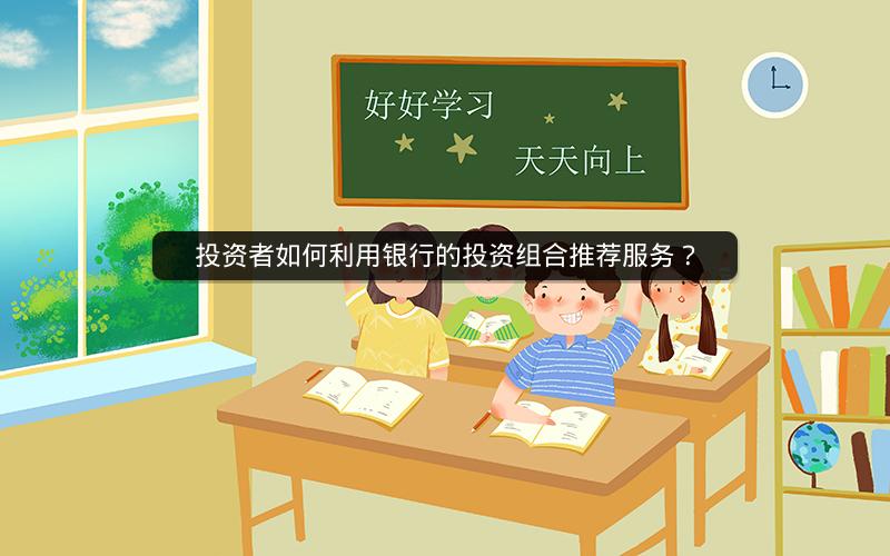 投资者如何利用银行的投资组合推荐服务? 投资者如何利用银行的投资组合推荐服务?