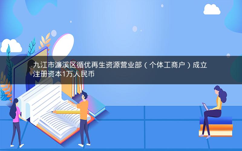 九江市濂溪区循优再生资源营业部（个体工商户）成立 注册资本1万人民币