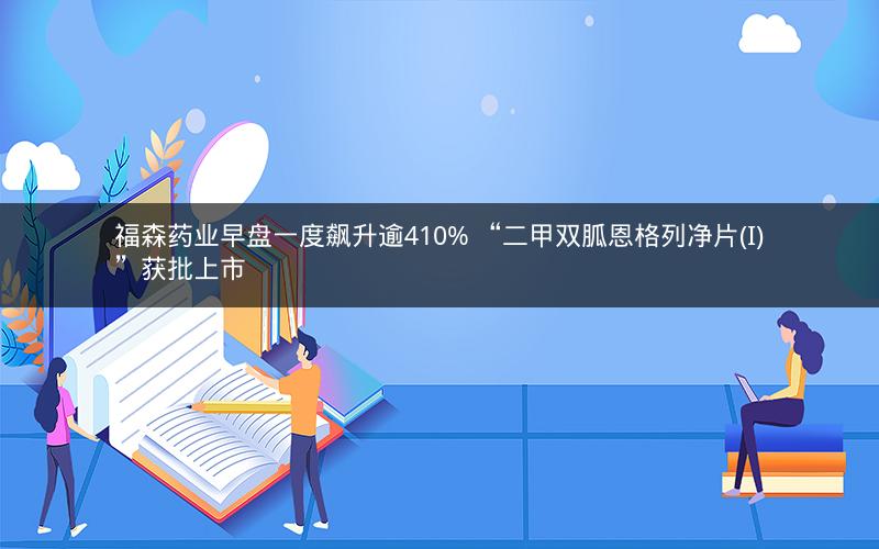 福森药业早盘一度飙升逾410% “二甲双胍恩格列净片(I)”获批上市