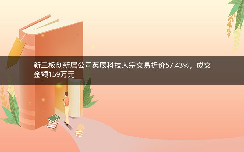 新三板创新层公司英辰科技大宗交易折价57.43%，成交金额159万元