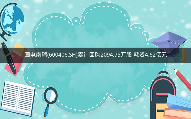 国电南瑞(600406.SH)累计回购2094.75万股 耗资4.62亿元