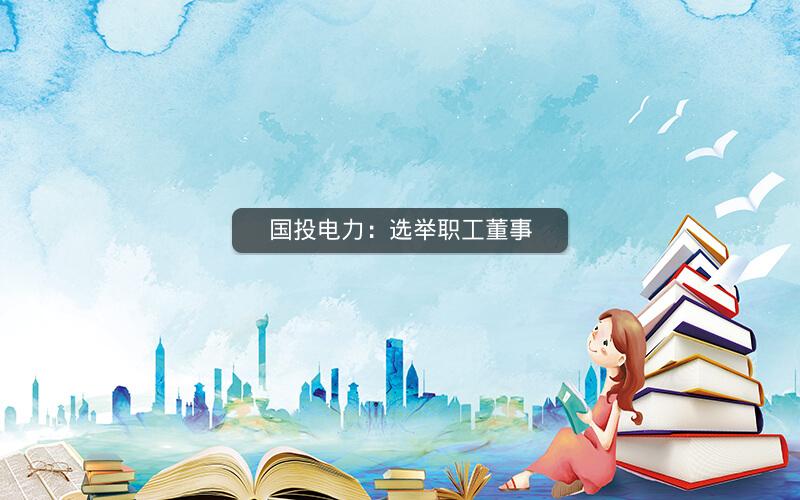 国投电力：选举职工董事