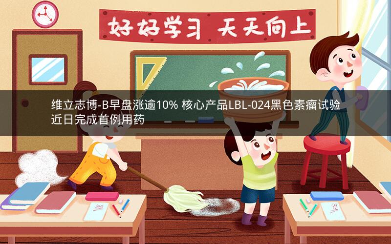 维立志博-B早盘涨逾10% 核心产品LBL-024黑色素瘤试验近日完成首例用药