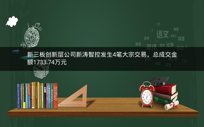 新三板创新层公司新涛智控发生4笔大宗交易，总成交金额1733.74万元
