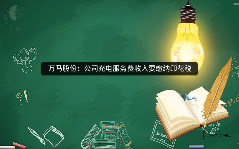 万马股份：公司充电服务费收入要缴纳印花税