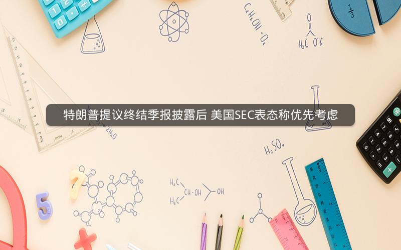 特朗普提议终结季报披露后 美国SEC表态称优先考虑