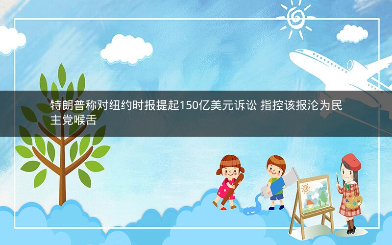 特朗普称对纽约时报提起150亿美元诉讼 指控该报沦为民主党喉舌