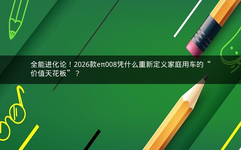 全能进化论！2026款eπ008凭什么重新定义家庭用车的“价值天花板”？