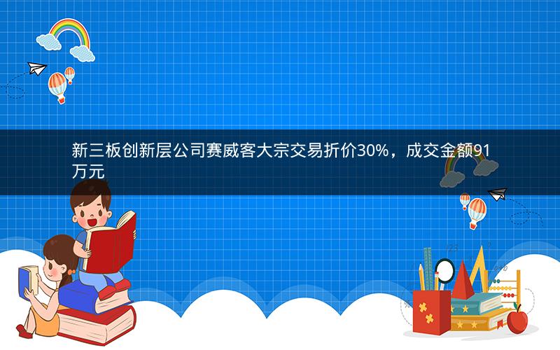 新三板创新层公司赛威客大宗交易折价30%，成交金额91万元