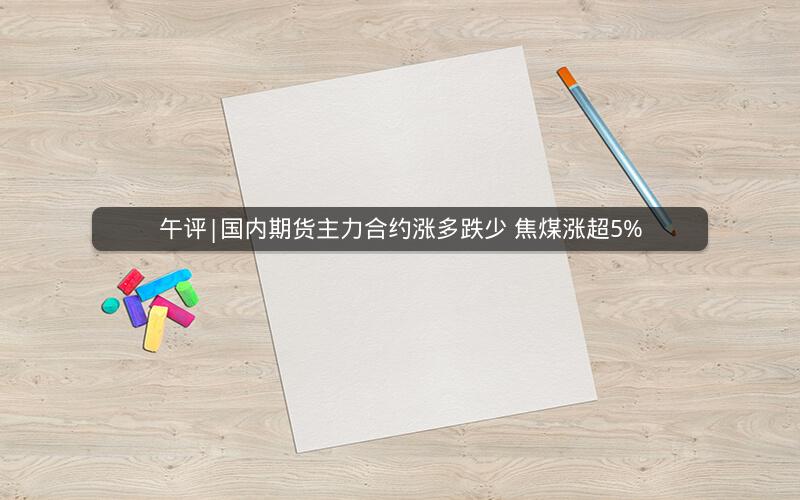 午评|国内期货主力合约涨多跌少 焦煤涨超5%