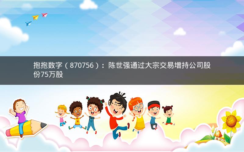 抱抱数字(870756):陈世强通过大宗交易增持公司股份75万股