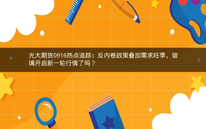 光大期货0916热点追踪：反内卷政策叠加需求旺季，玻璃开启新一轮行情了吗？