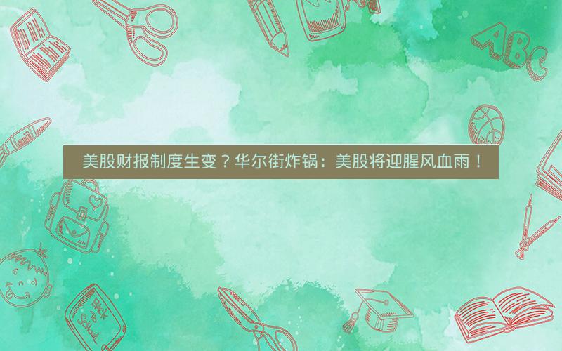美股财报制度生变？华尔街炸锅：美股将迎腥风血雨！