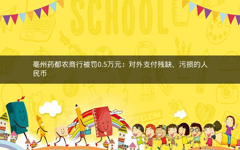 亳州药都农商行被罚0.5万元：对外支付残缺、污损的人民币