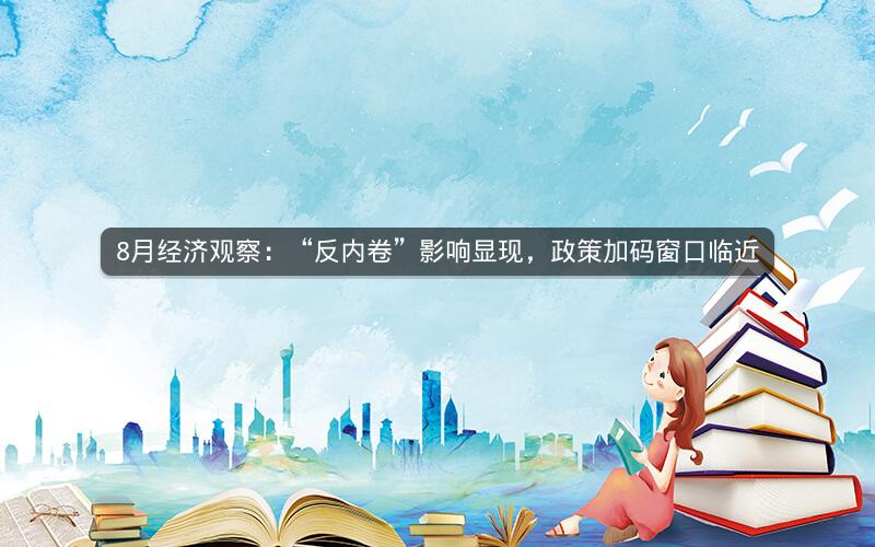 8月经济观察：“反内卷”影响显现，政策加码窗口临近