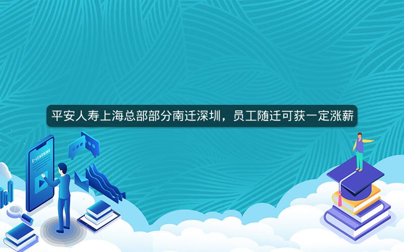 平安人寿上海总部部分南迁深圳,员工随迁可获一定涨薪 平安人寿上海总部部分南迁深圳,员工随迁可获一定涨薪