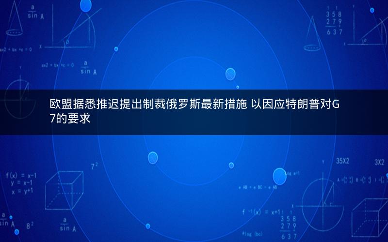 欧盟据悉推迟提出制裁俄罗斯最新措施 以因应特朗普对G7的要求