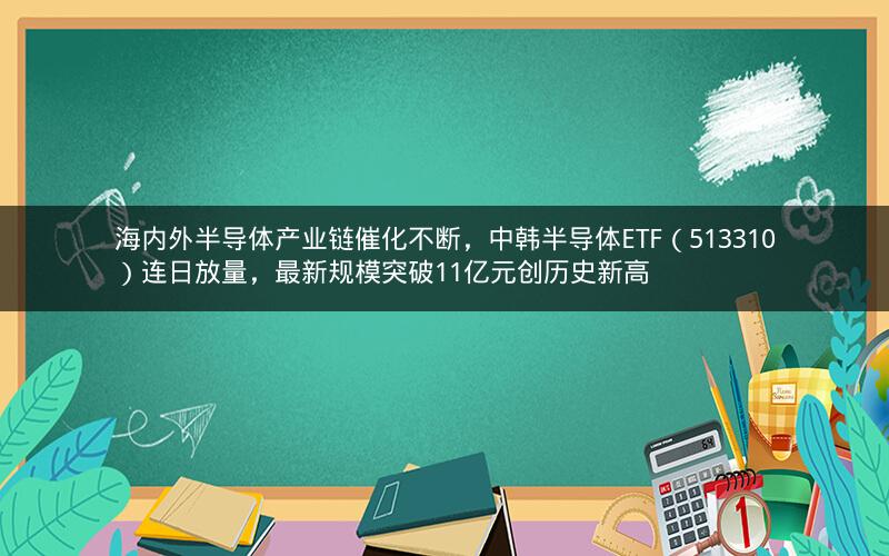海内外半导体产业链催化不断，中韩半导体ETF（513310）连日放量，最新规模突破11亿元创历史新高
