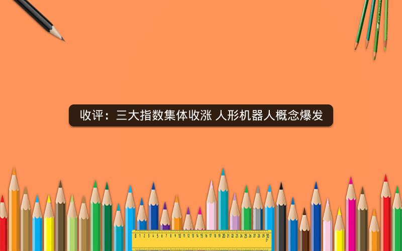 收评：三大指数集体收涨 人形机器人概念爆发