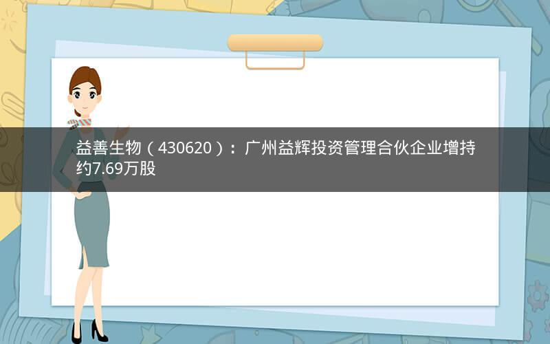 益善生物（430620）：广州益辉投资管理合伙企业增持约7.69万股