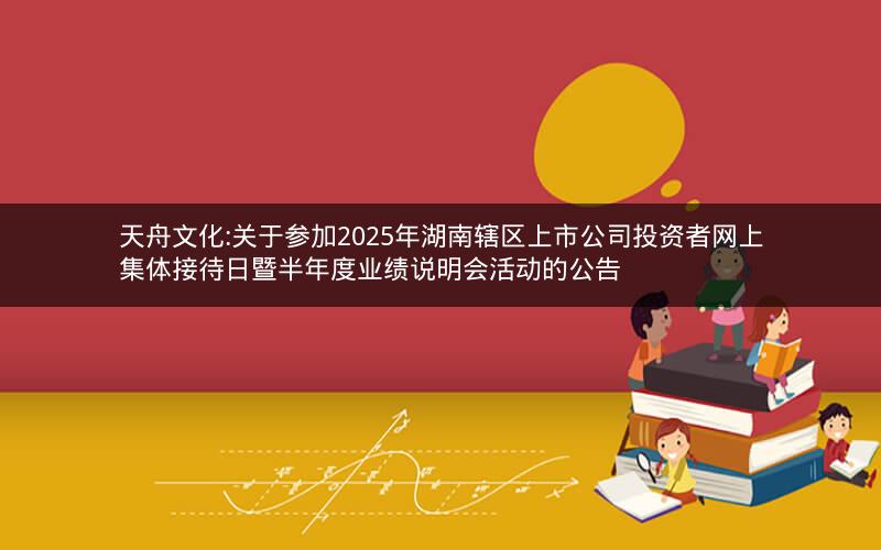 天舟文化:关于参加2025年湖南辖区上市公司投资者网上集体接待日暨半年度业绩说明会活动的公告