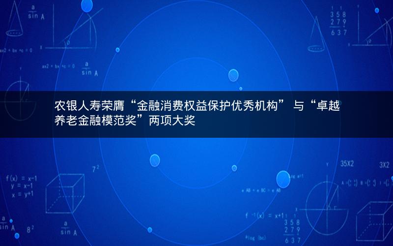 农银人寿荣膺“金融消费权益保护优秀机构” 与“卓越养老金融模范奖”两项大奖