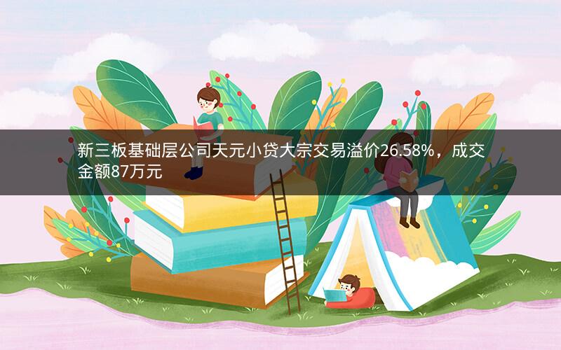 新三板基础层公司天元小贷大宗交易溢价26.58%，成交金额87万元