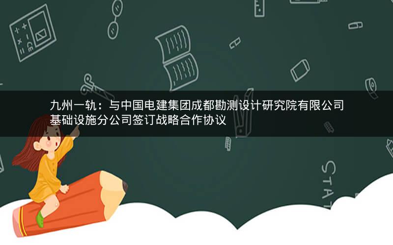 九州一轨：与中国电建集团成都勘测设计研究院有限公司基础设施分公司签订战略合作协议