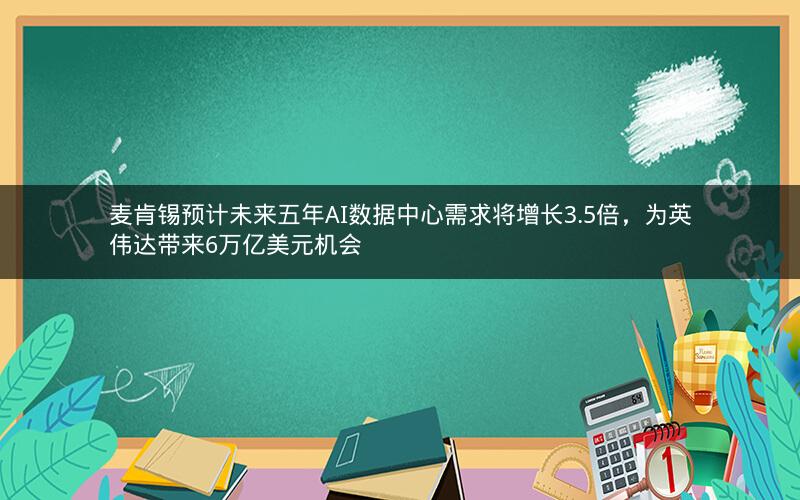 麦肯锡预计未来五年AI数据中心需求将增长3.5倍，为英伟达带来6万亿美元机会
